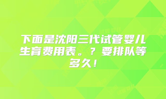 下面是沈阳三代试管婴儿生育费用表。？要排队等多久！