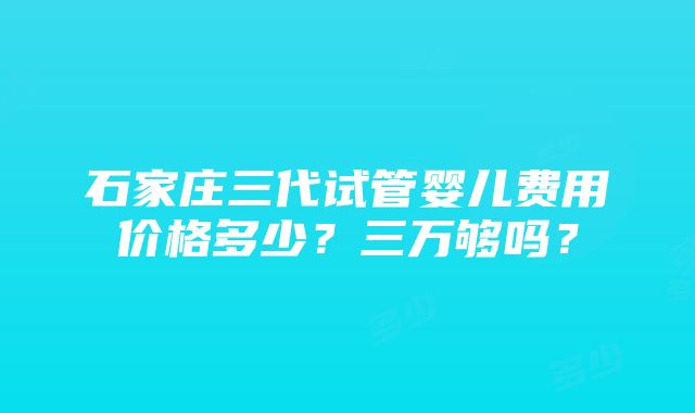 石家庄三代试管婴儿费用价格多少？三万够吗？