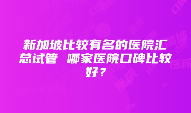 新加坡比较有名的医院汇总试管 哪家医院口碑比较好？