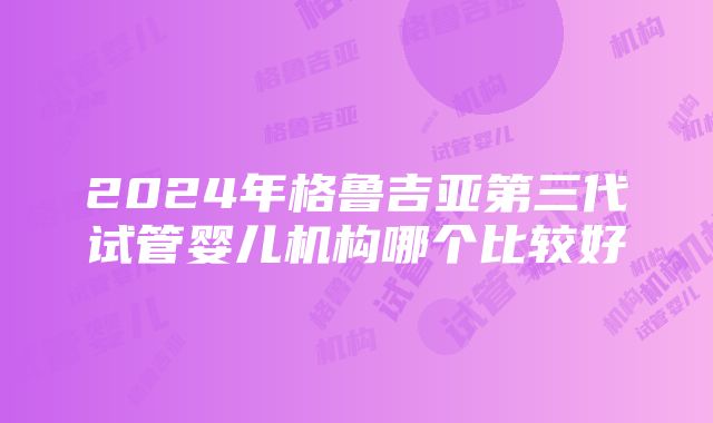 2024年格鲁吉亚第三代试管婴儿机构哪个比较好