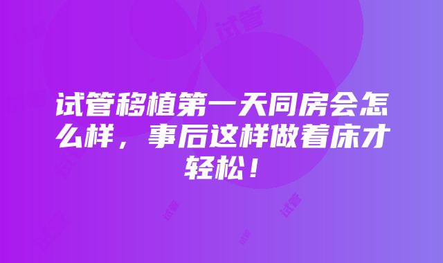 试管移植第一天同房会怎么样，事后这样做着床才轻松！