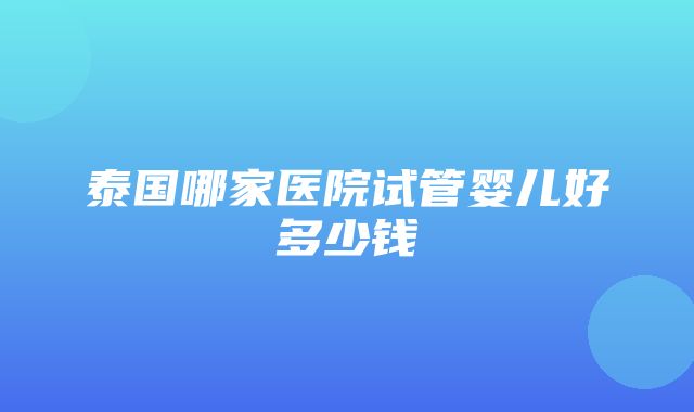 泰国哪家医院试管婴儿好多少钱