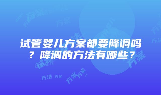 试管婴儿方案都要降调吗？降调的方法有哪些？