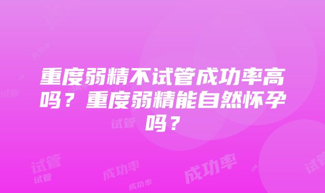 重度弱精不试管成功率高吗？重度弱精能自然怀孕吗？