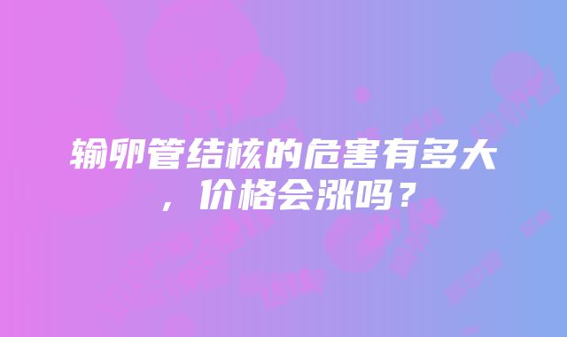 输卵管结核的危害有多大，价格会涨吗？