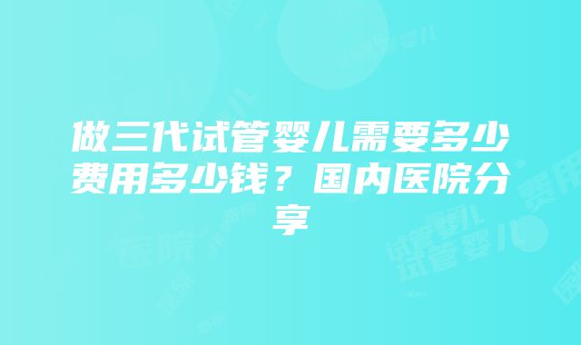 做三代试管婴儿需要多少费用多少钱？国内医院分享