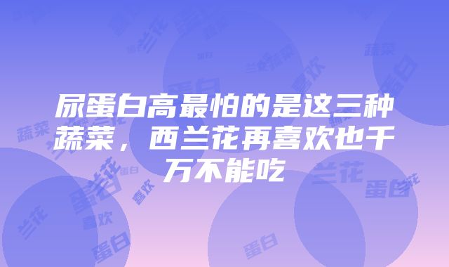 尿蛋白高最怕的是这三种蔬菜，西兰花再喜欢也千万不能吃