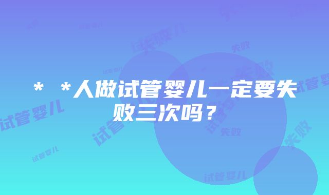 * *人做试管婴儿一定要失败三次吗？