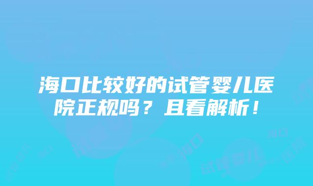 海口比较好的试管婴儿医院正规吗？且看解析！