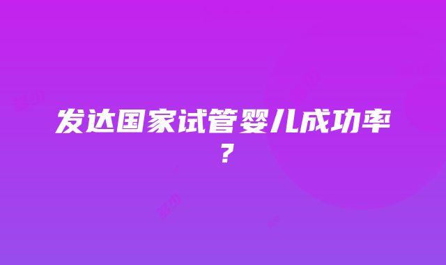 发达国家试管婴儿成功率？