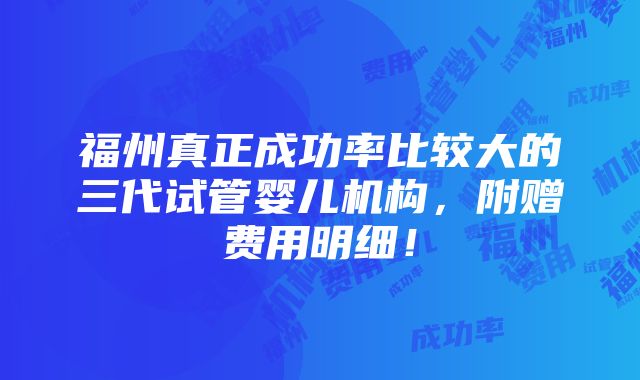 福州真正成功率比较大的三代试管婴儿机构，附赠费用明细！