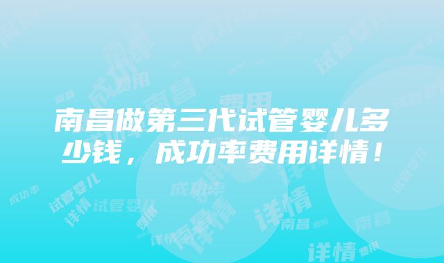 南昌做第三代试管婴儿多少钱，成功率费用详情！