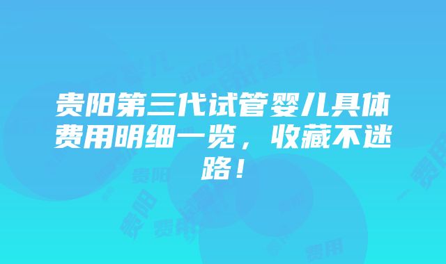 贵阳第三代试管婴儿具体费用明细一览，收藏不迷路！