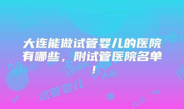 大连能做试管婴儿的医院有哪些，附试管医院名单！