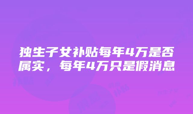 独生子女补贴每年4万是否属实，每年4万只是假消息