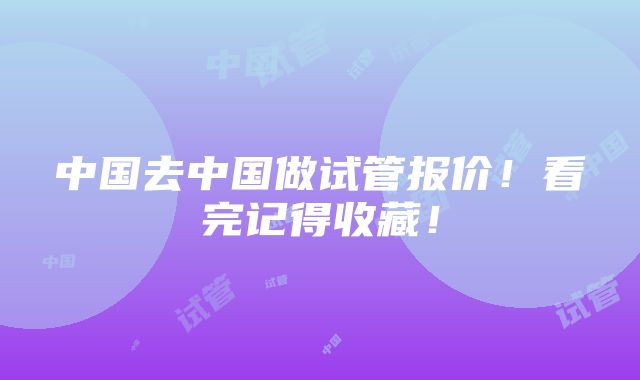 中国去中国做试管报价！看完记得收藏！