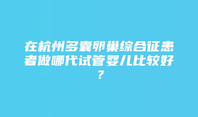 在杭州多囊卵巢综合征患者做哪代试管婴儿比较好？