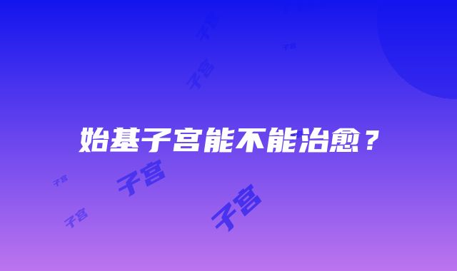 始基子宫能不能治愈？