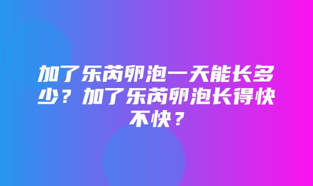 加了乐芮卵泡一天能长多少？加了乐芮卵泡长得快不快？