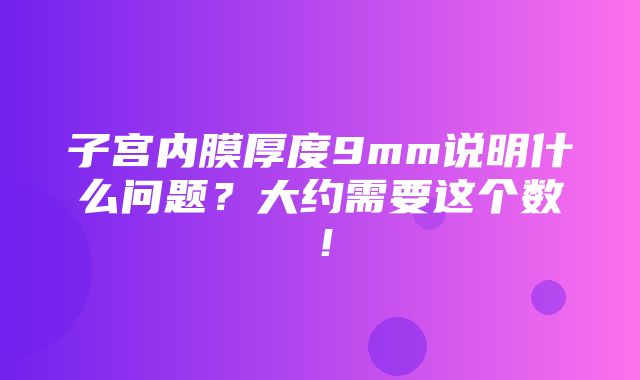 子宫内膜厚度9mm说明什么问题？大约需要这个数！