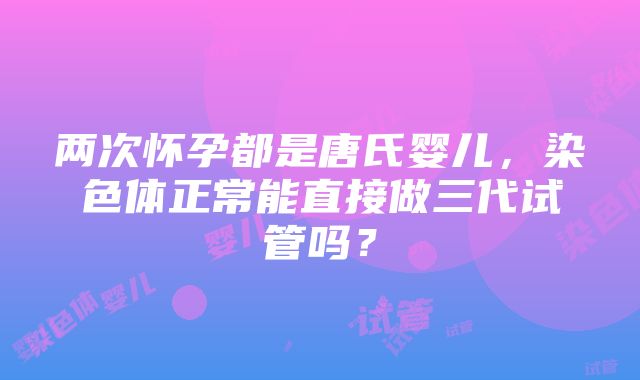 两次怀孕都是唐氏婴儿，染色体正常能直接做三代试管吗？