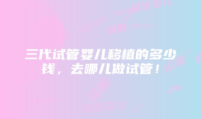 三代试管婴儿移植的多少钱，去哪儿做试管！