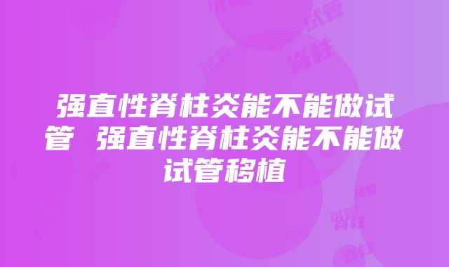 强直性脊柱炎能不能做试管 强直性脊柱炎能不能做试管移植