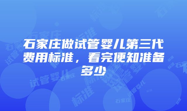 石家庄做试管婴儿第三代费用标准，看完便知准备多少