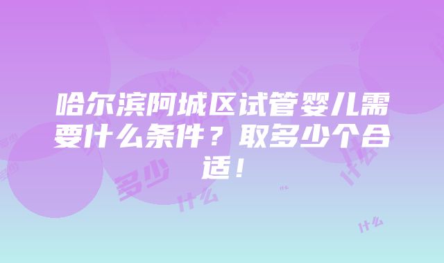 哈尔滨阿城区试管婴儿需要什么条件？取多少个合适！