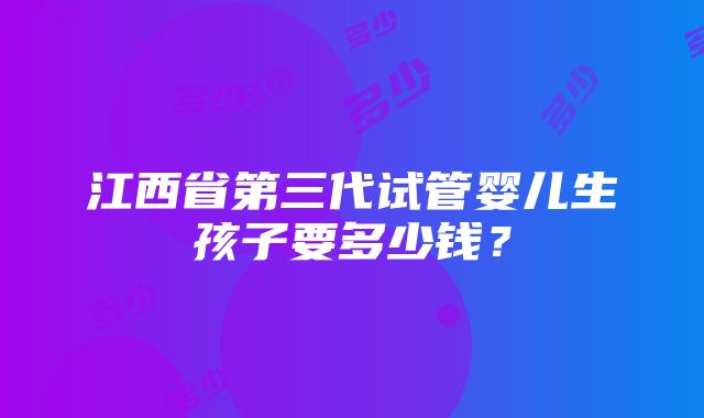 江西省第三代试管婴儿生孩子要多少钱？