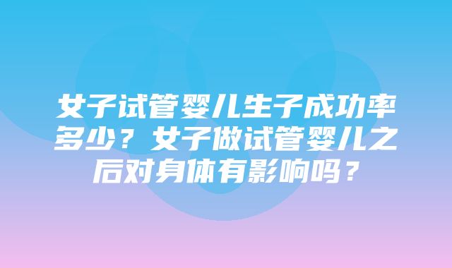 女子试管婴儿生子成功率多少？女子做试管婴儿之后对身体有影响吗？