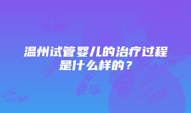 温州试管婴儿的治疗过程是什么样的？