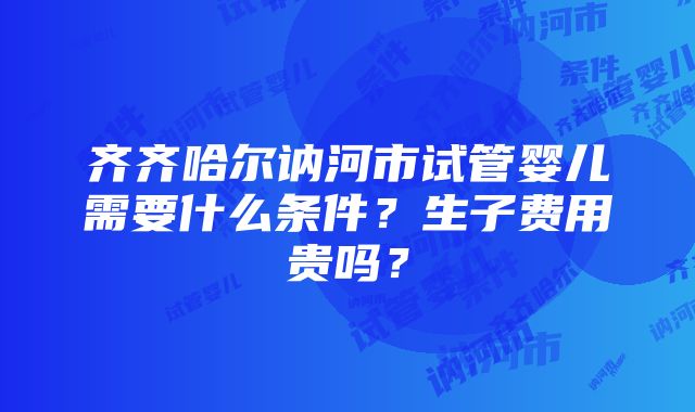 齐齐哈尔讷河市试管婴儿需要什么条件？生子费用贵吗？