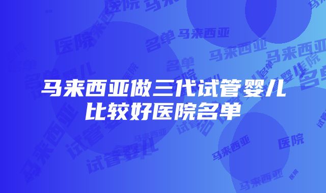 马来西亚做三代试管婴儿比较好医院名单