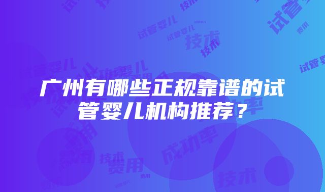 广州有哪些正规靠谱的试管婴儿机构推荐？