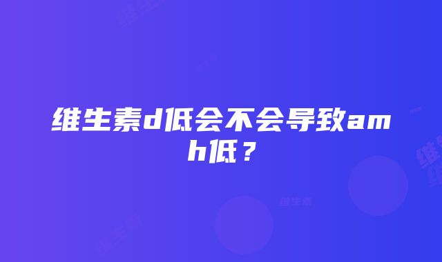 维生素d低会不会导致amh低？