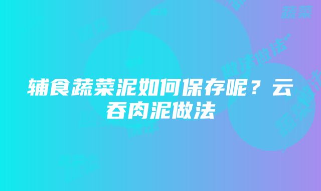 辅食蔬菜泥如何保存呢？云吞肉泥做法