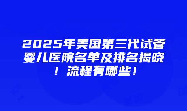 2025年美国第三代试管婴儿医院名单及排名揭晓！流程有哪些！