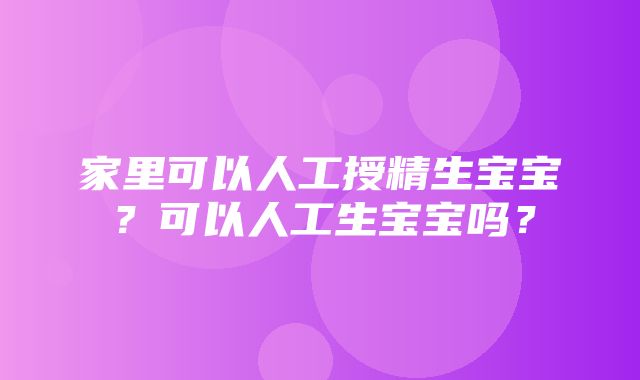 家里可以人工授精生宝宝？可以人工生宝宝吗？