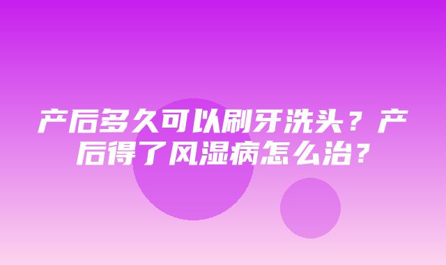 产后多久可以刷牙洗头？产后得了风湿病怎么治？