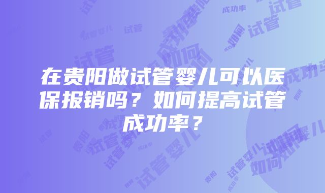 在贵阳做试管婴儿可以医保报销吗？如何提高试管成功率？