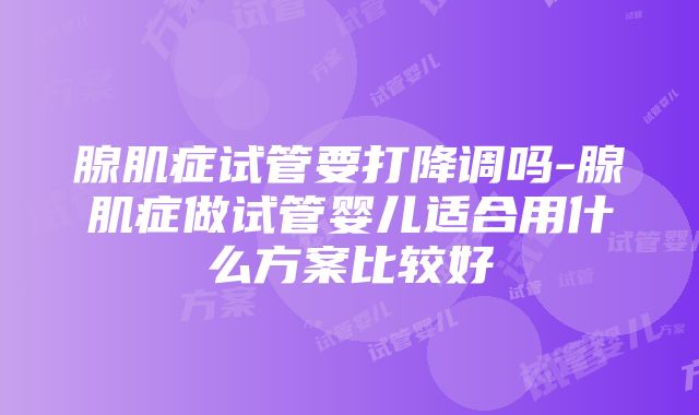 腺肌症试管要打降调吗-腺肌症做试管婴儿适合用什么方案比较好