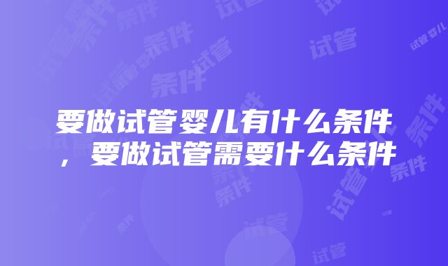 要做试管婴儿有什么条件，要做试管需要什么条件