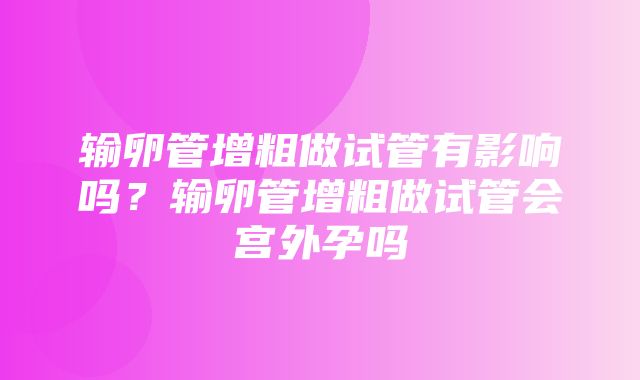 输卵管增粗做试管有影响吗？输卵管增粗做试管会宫外孕吗