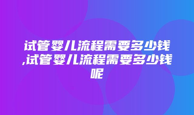 试管婴儿流程需要多少钱,试管婴儿流程需要多少钱呢