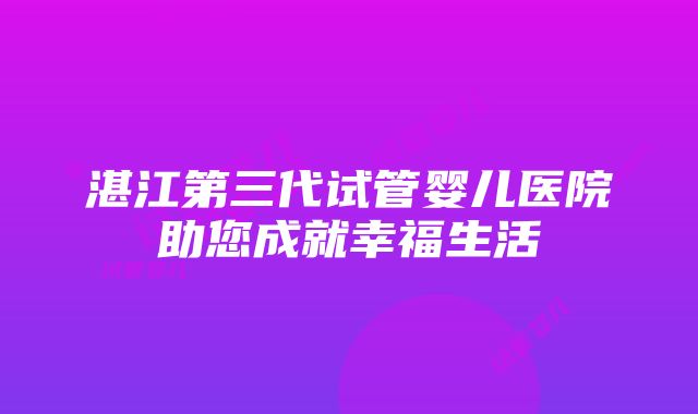 湛江第三代试管婴儿医院助您成就幸福生活