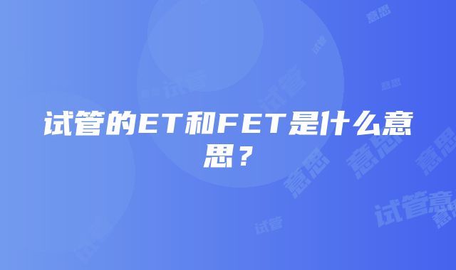 试管的ET和FET是什么意思？