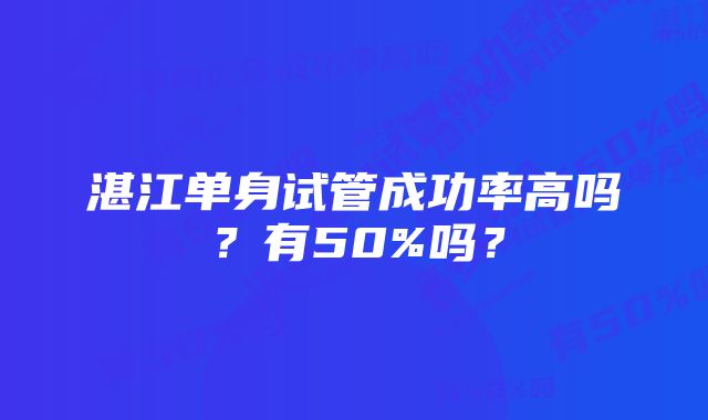 湛江单身试管成功率高吗？有50%吗？