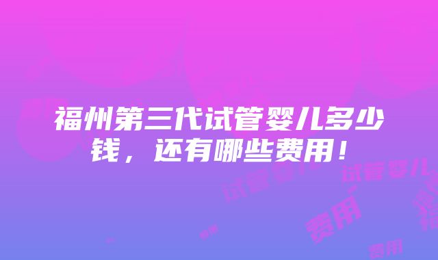 福州第三代试管婴儿多少钱，还有哪些费用！