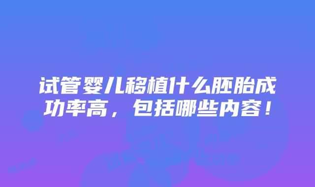 试管婴儿移植什么胚胎成功率高，包括哪些内容！